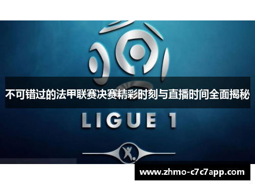 不可错过的法甲联赛决赛精彩时刻与直播时间全面揭秘 不可错过的法甲联赛决赛精彩时刻与直播时间全面揭秘