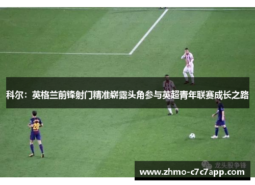 科尔：英格兰前锋射门精准崭露头角参与英超青年联赛成长之路
