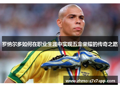 罗纳尔多如何在职业生涯中实现五金荣耀的传奇之路 罗纳尔多如何在职业生涯中实现五金荣耀的传奇之路