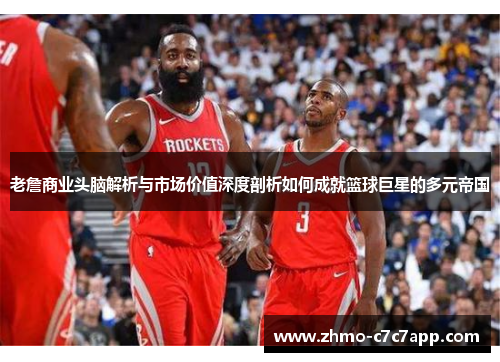 老詹商业头脑解析与市场价值深度剖析如何成就篮球巨星的多元帝国 老詹商业头脑解析与市场价值深度剖析如何成就篮球巨星的多元帝国