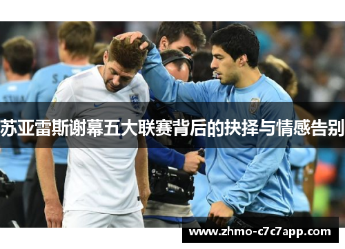 苏亚雷斯谢幕五大联赛背后的抉择与情感告别 苏亚雷斯谢幕五大联赛背后的抉择与情感告别