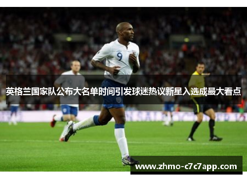 英格兰国家队公布大名单时间引发球迷热议新星入选成最大看点