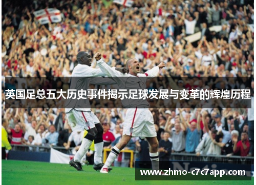 英国足总五大历史事件揭示足球发展与变革的辉煌历程 英国足总五大历史事件揭示足球发展与变革的辉煌历程