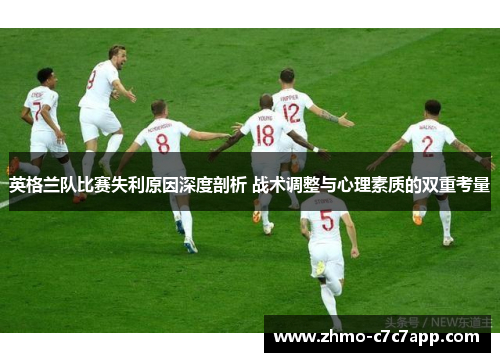 英格兰队比赛失利原因深度剖析 战术调整与心理素质的双重考量 英格兰队比赛失利原因深度剖析 战术调整与心理素质的双重考量