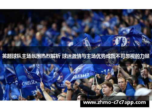 英超球队主场氛围热烈解析 球迷激情与主场优势成就不可忽视的力量 英超球队主场氛围热烈解析 球迷激情与主场优势成就不可忽视的力量