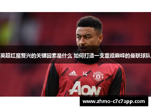 英超红魔复兴的关键因素是什么 如何打造一支重返巅峰的曼联球队 英超红魔复兴的关键因素是什么 如何打造一支重返巅峰的曼联球队