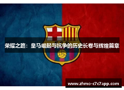 荣耀之路:皇马崛起与抗争的历史长卷与辉煌篇章 荣耀之路:皇马崛起与抗争的历史长卷与辉煌篇章