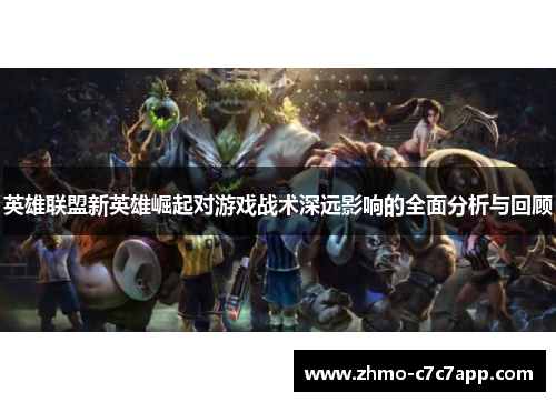 英雄联盟新英雄崛起对游戏战术深远影响的全面分析与回顾