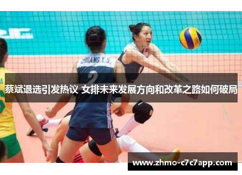 蔡斌退选引发热议 女排未来发展方向和改革之路如何破局 蔡斌退选引发热议 女排未来发展方向和改革之路如何破局