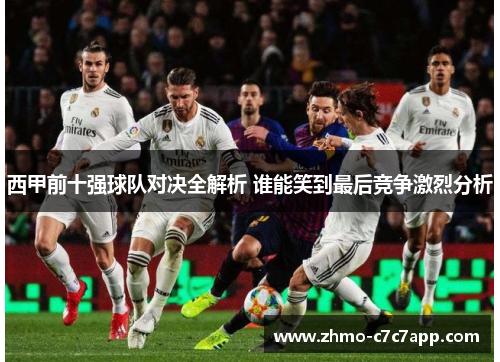 西甲前十强球队对决全解析 谁能笑到最后竞争激烈分析 西甲前十强球队对决全解析 谁能笑到最后竞争激烈分析