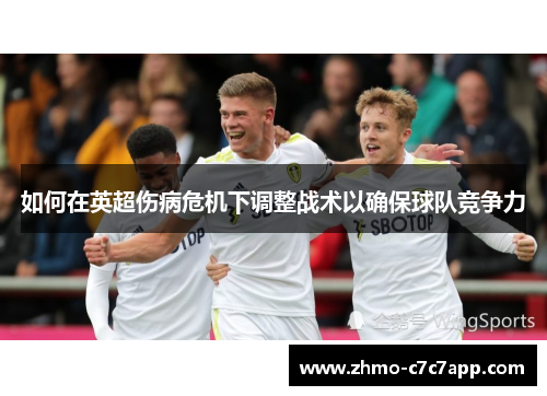 如何在英超伤病危机下调整战术以确保球队竞争力 如何在英超伤病危机下调整战术以确保球队竞争力