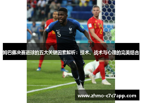 姆巴佩决赛进球的五大关键因素解析：技术、战术与心理的完美结合