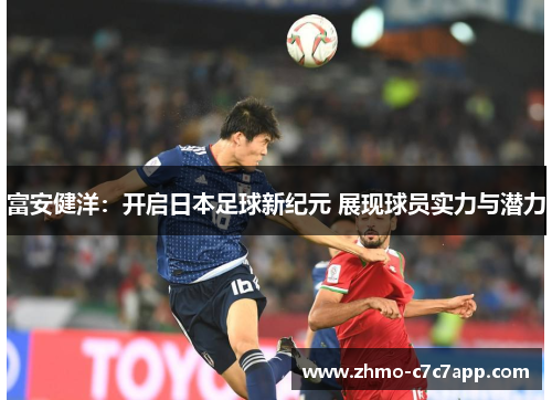 富安健洋：开启日本足球新纪元 展现球员实力与潜力