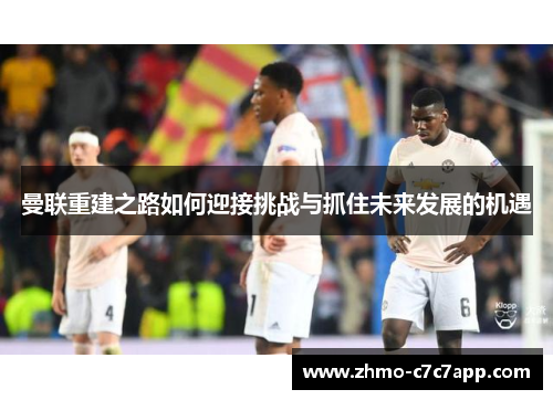曼联重建之路如何迎接挑战与抓住未来发展的机遇 曼联重建之路如何迎接挑战与抓住未来发展的机遇