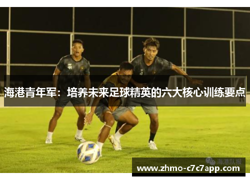 海港青年军：培养未来足球精英的六大核心训练要点