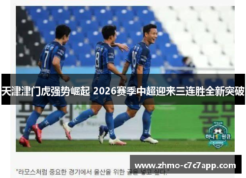 天津津门虎强势崛起 2026赛季中超迎来三连胜全新突破