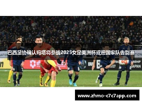 巴西足协确认玛塔将参战2025女足美洲杯或迎国家队告别赛