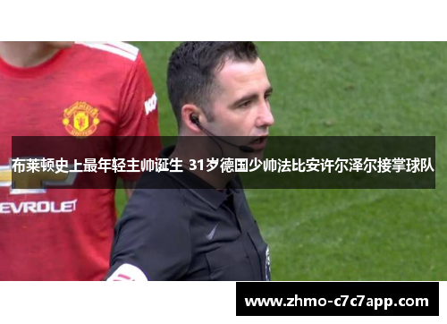 布莱顿史上最年轻主帅诞生 31岁德国少帅法比安许尔泽尔接掌球队