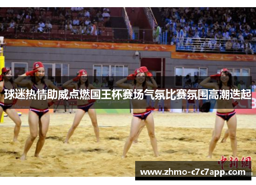 球迷热情助威点燃国王杯赛场气氛比赛氛围高潮迭起